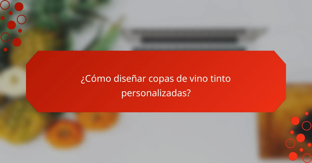 ¿Cómo diseñar copas de vino tinto personalizadas?
