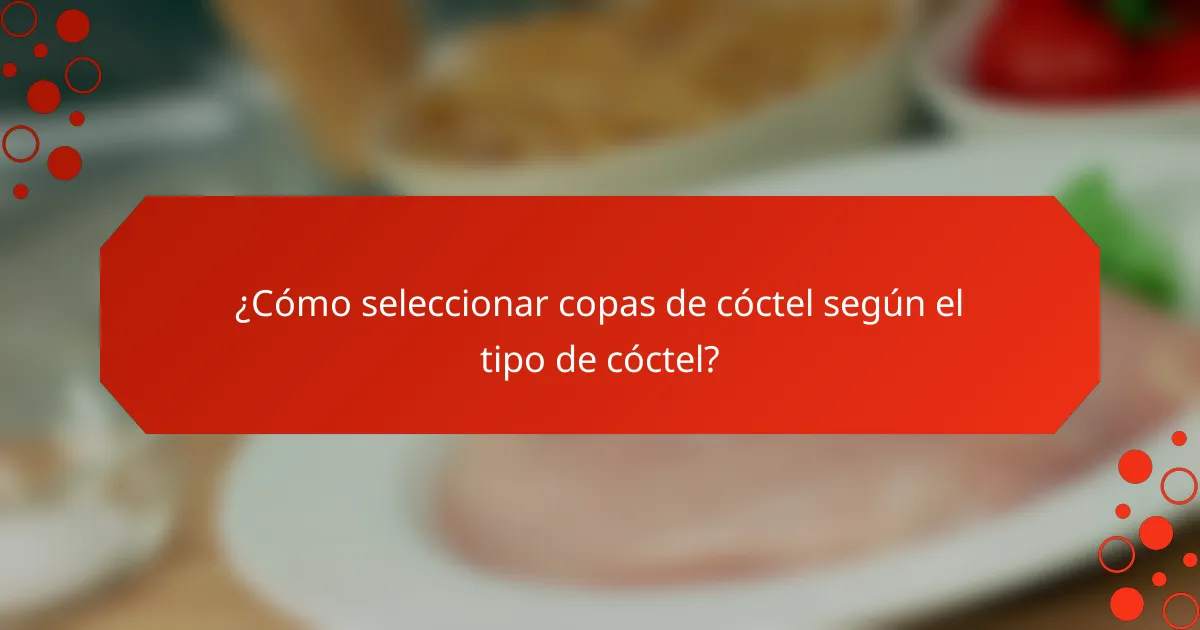 ¿Cómo seleccionar copas de cóctel según el tipo de cóctel?