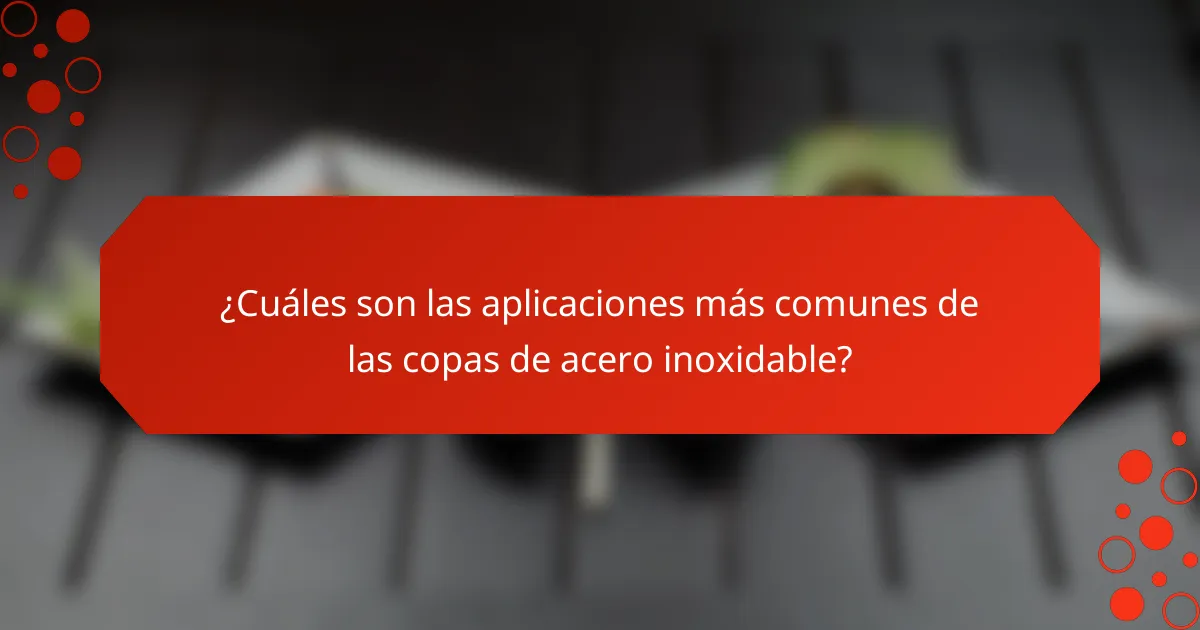 ¿Cuáles son las aplicaciones más comunes de las copas de acero inoxidable?
