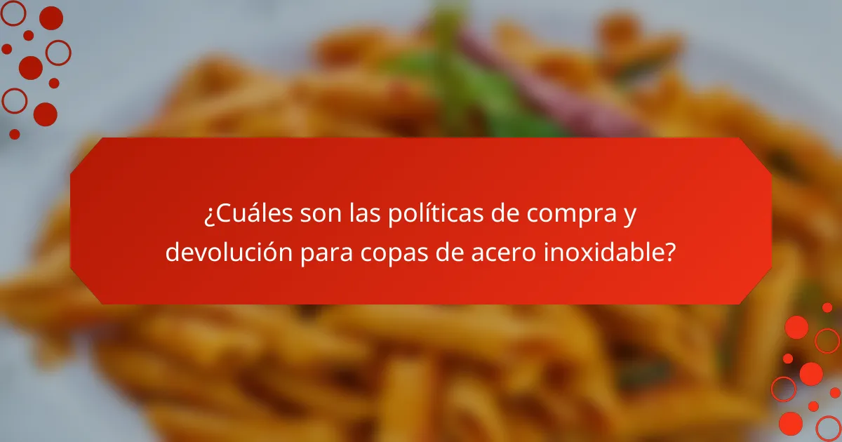 ¿Cuáles son las políticas de compra y devolución para copas de acero inoxidable?