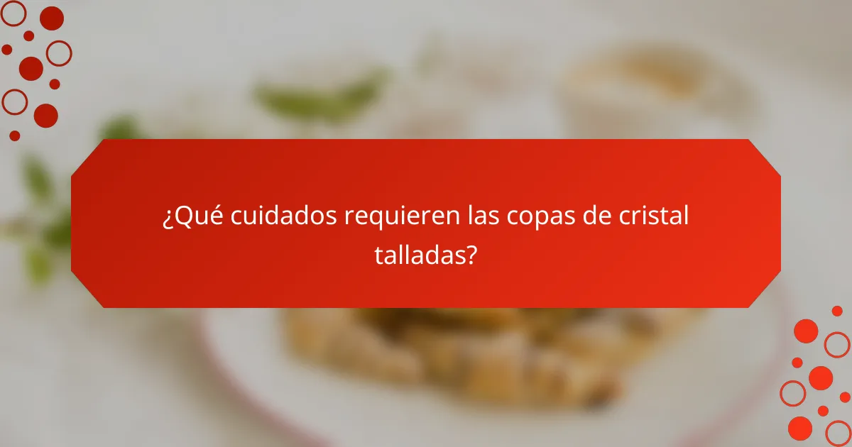 ¿Qué cuidados requieren las copas de cristal talladas?