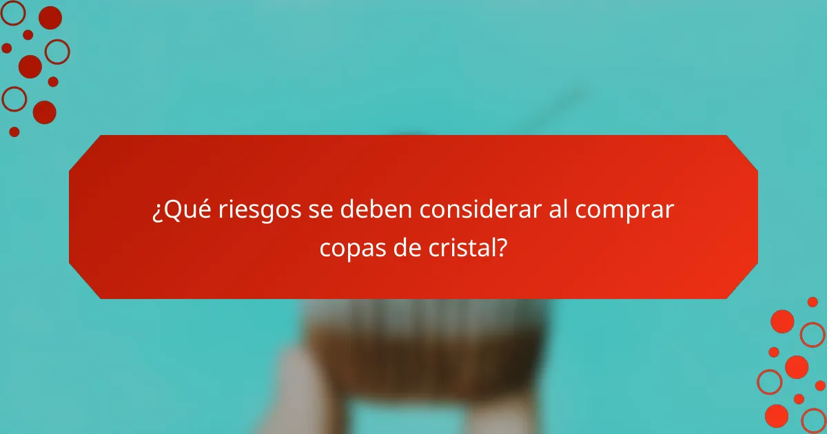 ¿Qué riesgos se deben considerar al comprar copas de cristal?