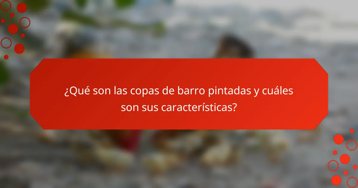 ¿Qué son las copas de barro pintadas y cuáles son sus características?