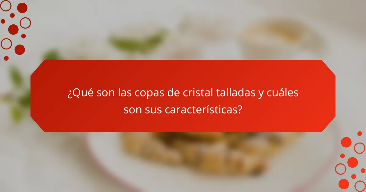 ¿Qué son las copas de cristal talladas y cuáles son sus características?