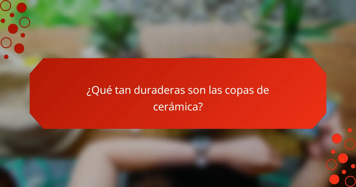 ¿Qué tan duraderas son las copas de cerámica?